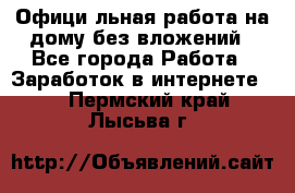 Официaльная работа на дому,без вложений - Все города Работа » Заработок в интернете   . Пермский край,Лысьва г.
